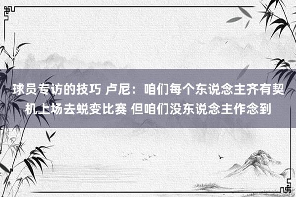 球员专访的技巧 卢尼：咱们每个东说念主齐有契机上场去蜕变比赛 但咱们没东说念主作念到