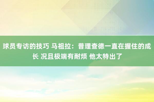 球员专访的技巧 马祖拉：普理查德一直在握住的成长 况且极端有耐烦 他太特出了