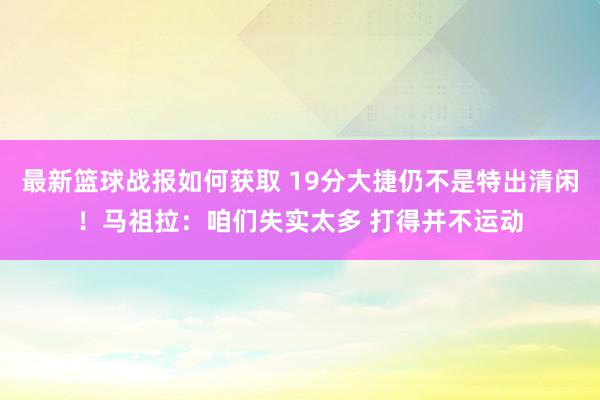 最新篮球战报如何获取 19分大捷仍不是特出清闲！马祖拉：咱们失实太多 打得并不运动