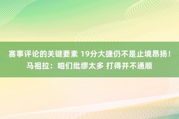 赛事评论的关键要素 19分大捷仍不是止境昂扬！马祖拉：咱们纰缪太多 打得并不通顺