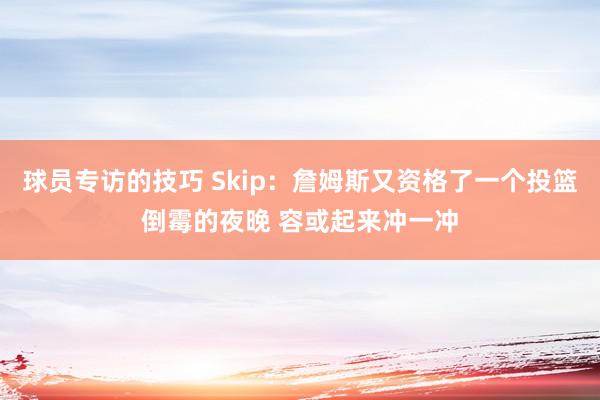 球员专访的技巧 Skip：詹姆斯又资格了一个投篮倒霉的夜晚 容或起来冲一冲