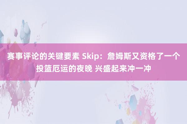 赛事评论的关键要素 Skip：詹姆斯又资格了一个投篮厄运的夜晚 兴盛起来冲一冲