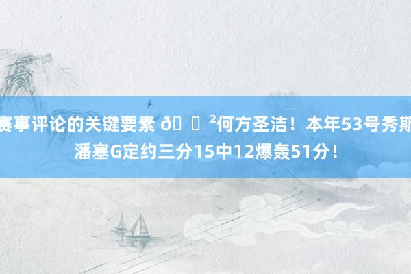 赛事评论的关键要素 😲何方圣洁！本年53号秀斯潘塞G定约三分15中12爆轰51分！