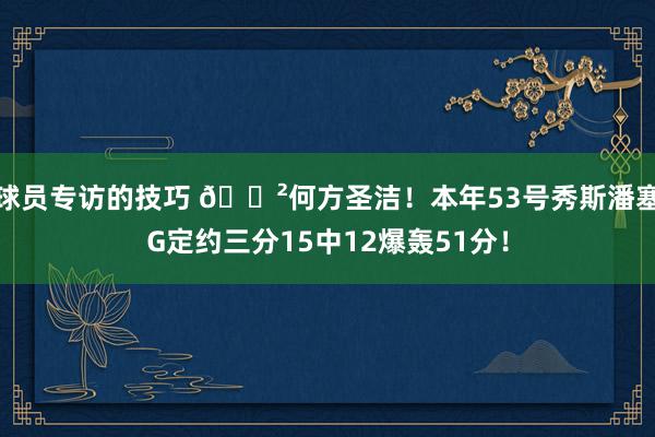 球员专访的技巧 😲何方圣洁！本年53号秀斯潘塞G定约三分15中12爆轰51分！