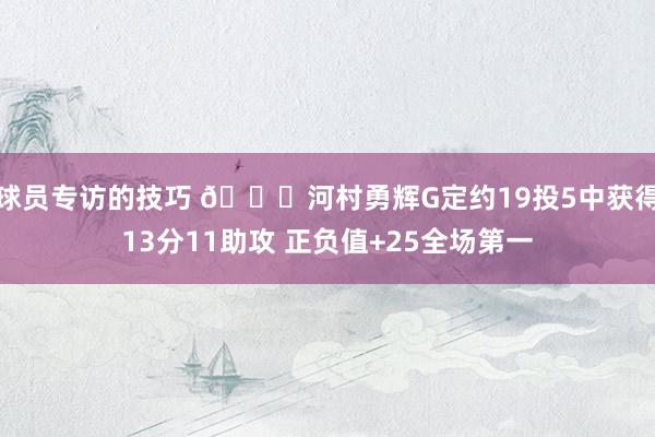 球员专访的技巧 👀河村勇辉G定约19投5中获得13分11助攻 正负值+25全场第一