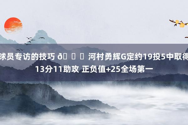 球员专访的技巧 👀河村勇辉G定约19投5中取得13分11助攻 正负值+25全场第一