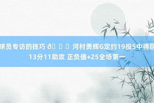 球员专访的技巧 👀河村勇辉G定约19投5中得回13分11助攻 正负值+25全场第一