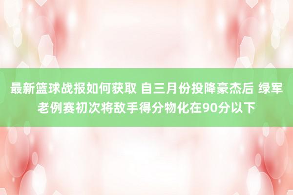 最新篮球战报如何获取 自三月份投降豪杰后 绿军老例赛初次将敌手得分物化在90分以下