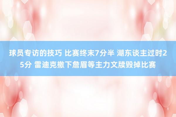 球员专访的技巧 比赛终末7分半 湖东谈主过时25分 雷迪克撤下詹眉等主力文牍毁掉比赛