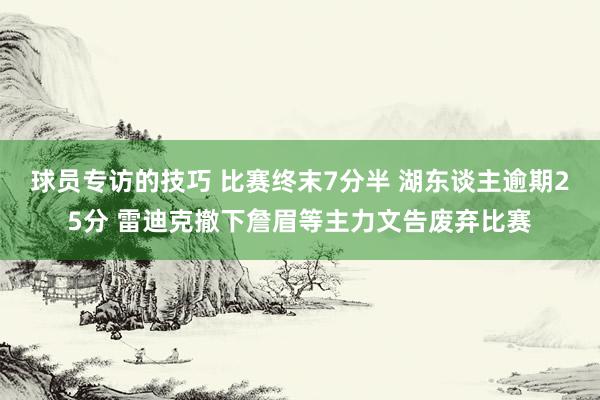 球员专访的技巧 比赛终末7分半 湖东谈主逾期25分 雷迪克撤下詹眉等主力文告废弃比赛