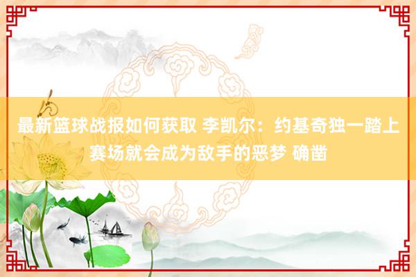 最新篮球战报如何获取 李凯尔：约基奇独一踏上赛场就会成为敌手的恶梦 确凿