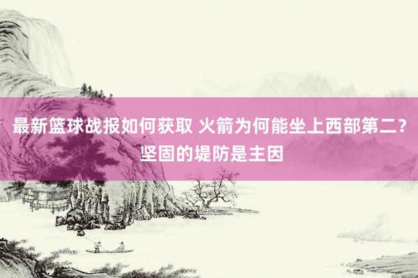 最新篮球战报如何获取 火箭为何能坐上西部第二？ 坚固的堤防是主因