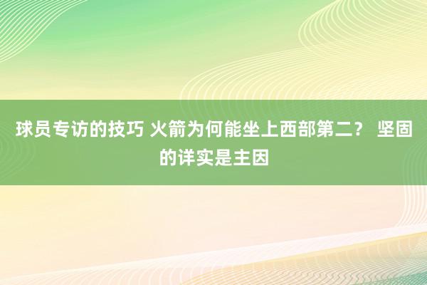 球员专访的技巧 火箭为何能坐上西部第二？ 坚固的详实是主因