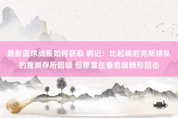 最新篮球战报如何获取 鹕记：比起输尼克斯球队的推崇存所回暖 但穆雷在垂危端畸形回击