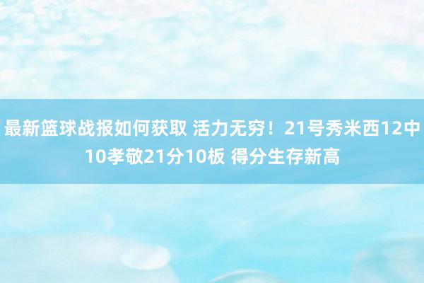 最新篮球战报如何获取 活力无穷！21号秀米西12中10孝敬21分10板 得分生存新高