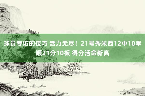 球员专访的技巧 活力无尽！21号秀米西12中10孝顺21分10板 得分活命新高