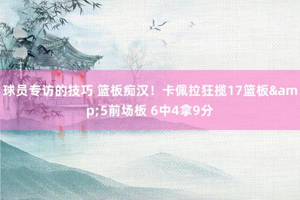 球员专访的技巧 篮板痴汉！卡佩拉狂揽17篮板&5前场板 6中4拿9分