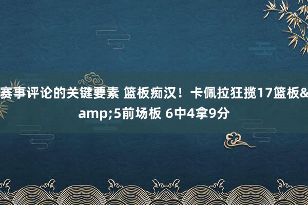 赛事评论的关键要素 篮板痴汉！卡佩拉狂揽17篮板&5前场板 6中4拿9分