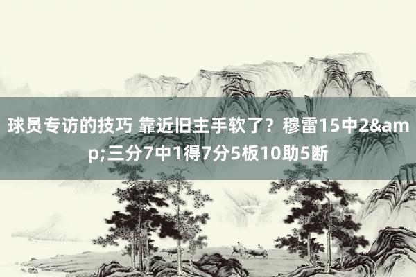 球员专访的技巧 靠近旧主手软了？穆雷15中2&三分7中1得7分5板10助5断