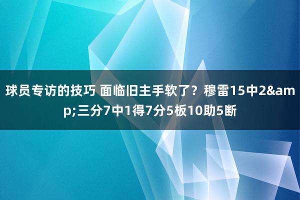 球员专访的技巧 面临旧主手软了？穆雷15中2&三分7中1得7分5板10助5断