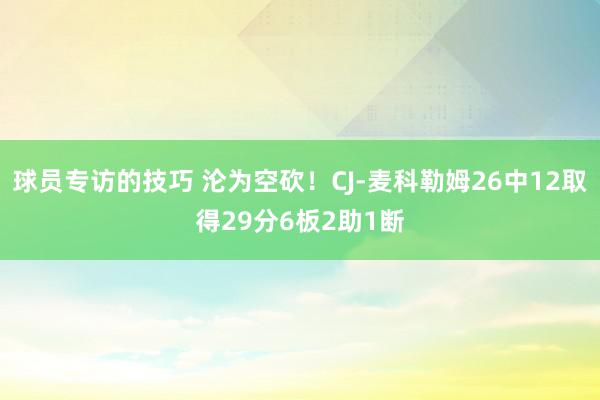 球员专访的技巧 沦为空砍！CJ-麦科勒姆26中12取得29分6板2助1断