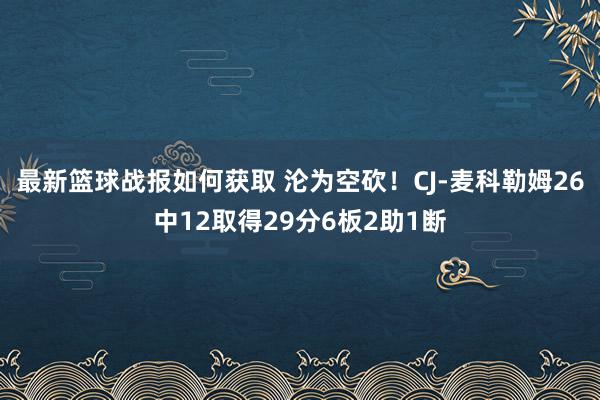 最新篮球战报如何获取 沦为空砍！CJ-麦科勒姆26中12取得29分6板2助1断