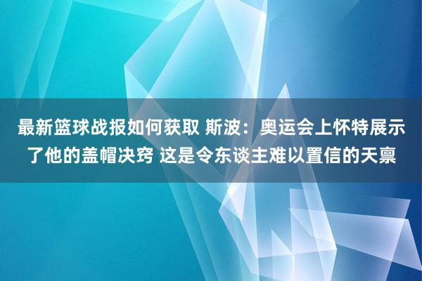 最新篮球战报如何获取 斯波：奥运会上怀特展示了他的盖帽决窍 这是令东谈主难以置信的天禀