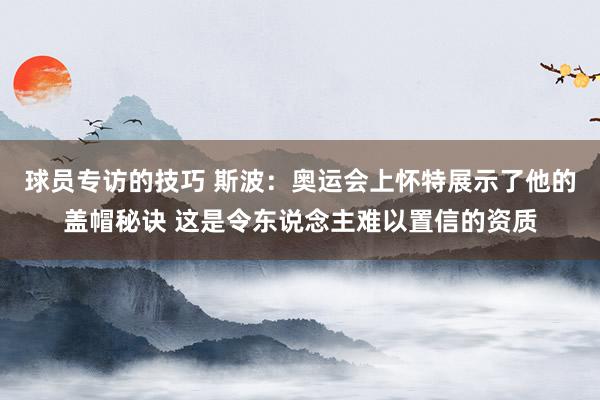 球员专访的技巧 斯波：奥运会上怀特展示了他的盖帽秘诀 这是令东说念主难以置信的资质