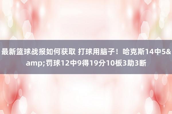 最新篮球战报如何获取 打球用脑子！哈克斯14中5&罚球12中9得19分10板3助3断