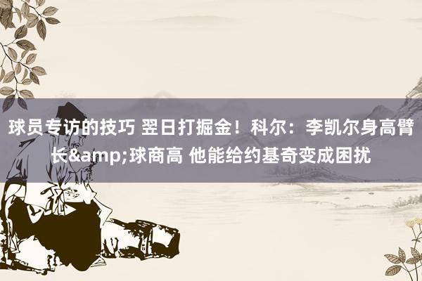 球员专访的技巧 翌日打掘金！科尔：李凯尔身高臂长&球商高 他能给约基奇变成困扰