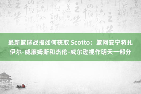 最新篮球战报如何获取 Scotto：篮网安宁将扎伊尔-威廉姆斯和杰伦-威尔逊视作明天一部分