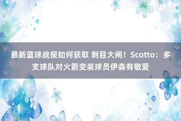 最新篮球战报如何获取 刺目大闸！Scotto：多支球队对火箭变装球员伊森有敬爱