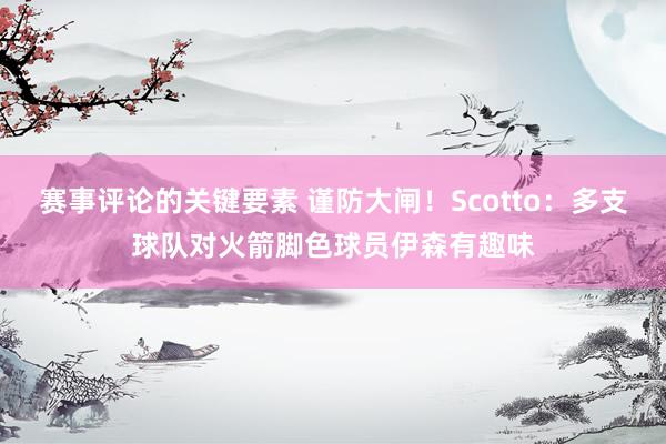 赛事评论的关键要素 谨防大闸！Scotto：多支球队对火箭脚色球员伊森有趣味