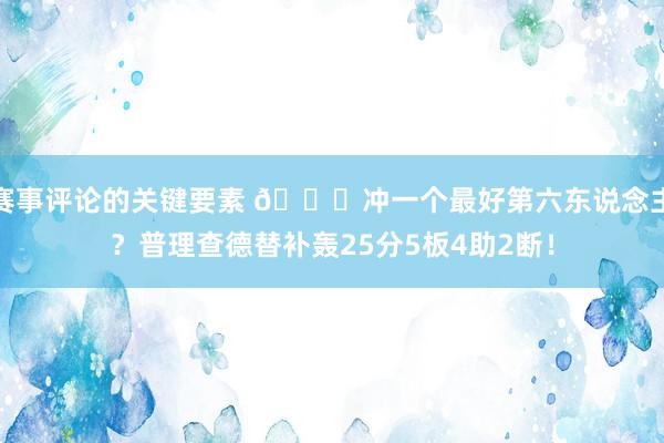 赛事评论的关键要素 👀冲一个最好第六东说念主？普理查德替补轰25分5板4助2断！