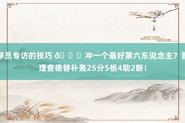 球员专访的技巧 👀冲一个最好第六东说念主？普理查德替补轰25分5板4助2断！