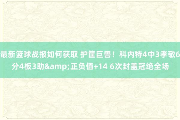 最新篮球战报如何获取 护筐巨兽！科内特4中3孝敬6分4板3助&正负值+14 6次封盖冠绝全场