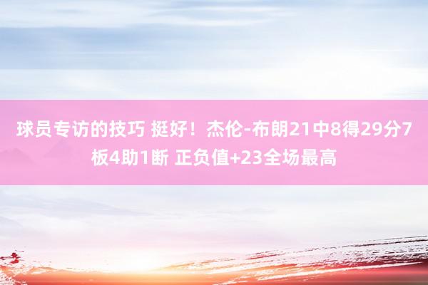 球员专访的技巧 挺好！杰伦-布朗21中8得29分7板4助1断 正负值+23全场最高