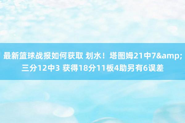 最新篮球战报如何获取 划水！塔图姆21中7&三分12中3 获得18分11板4助另有6误差