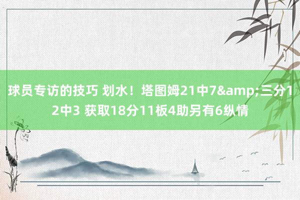 球员专访的技巧 划水！塔图姆21中7&三分12中3 获取18分11板4助另有6纵情