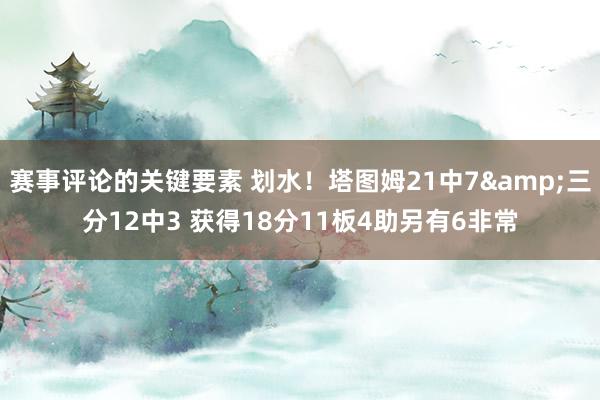 赛事评论的关键要素 划水！塔图姆21中7&三分12中3 获得18分11板4助另有6非常