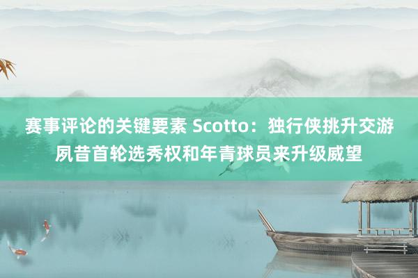 赛事评论的关键要素 Scotto：独行侠挑升交游夙昔首轮选秀权和年青球员来升级威望