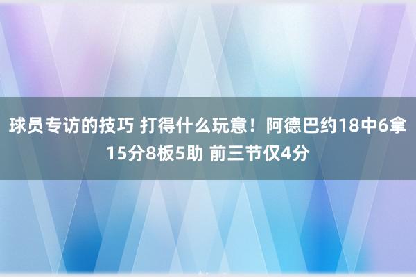 球员专访的技巧 打得什么玩意！阿德巴约18中6拿15分8板5助 前三节仅4分