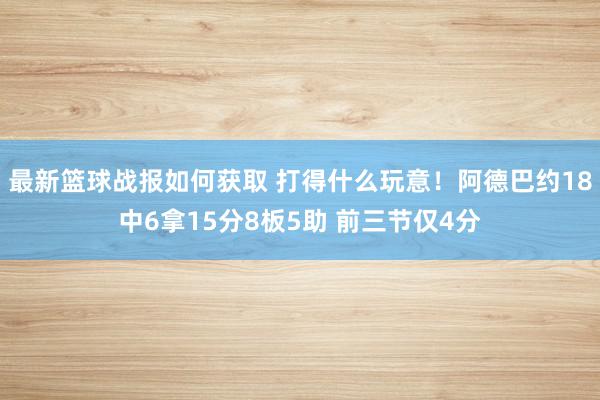 最新篮球战报如何获取 打得什么玩意！阿德巴约18中6拿15分8板5助 前三节仅4分