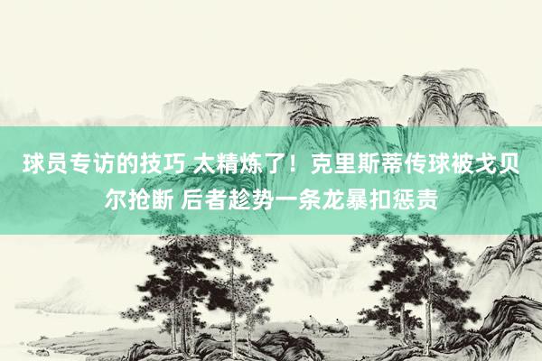 球员专访的技巧 太精炼了！克里斯蒂传球被戈贝尔抢断 后者趁势一条龙暴扣惩责