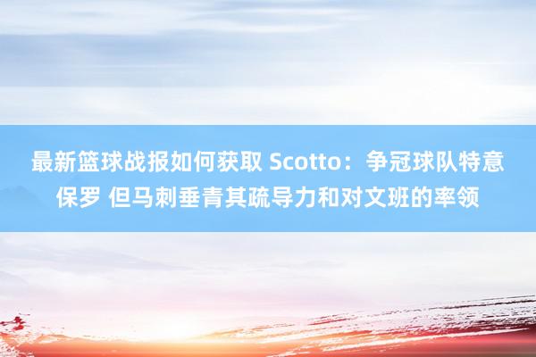 最新篮球战报如何获取 Scotto：争冠球队特意保罗 但马刺垂青其疏导力和对文班的率领