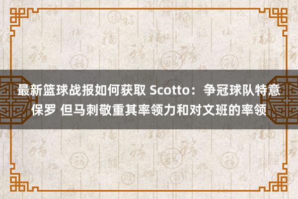 最新篮球战报如何获取 Scotto：争冠球队特意保罗 但马刺敬重其率领力和对文班的率领