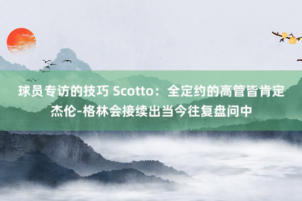 球员专访的技巧 Scotto：全定约的高管皆肯定杰伦-格林会接续出当今往复盘问中