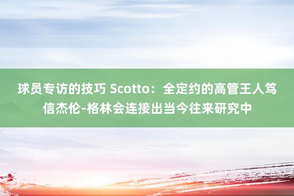 球员专访的技巧 Scotto：全定约的高管王人笃信杰伦-格林会连接出当今往来研究中