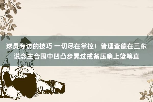 球员专访的技巧 一切尽在掌控！普理查德在三东说念主合围中凹凸步晃过戒备压哨上篮笔直