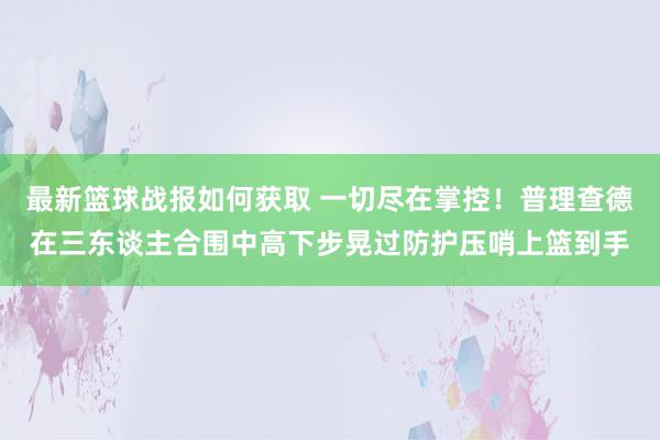 最新篮球战报如何获取 一切尽在掌控！普理查德在三东谈主合围中高下步晃过防护压哨上篮到手